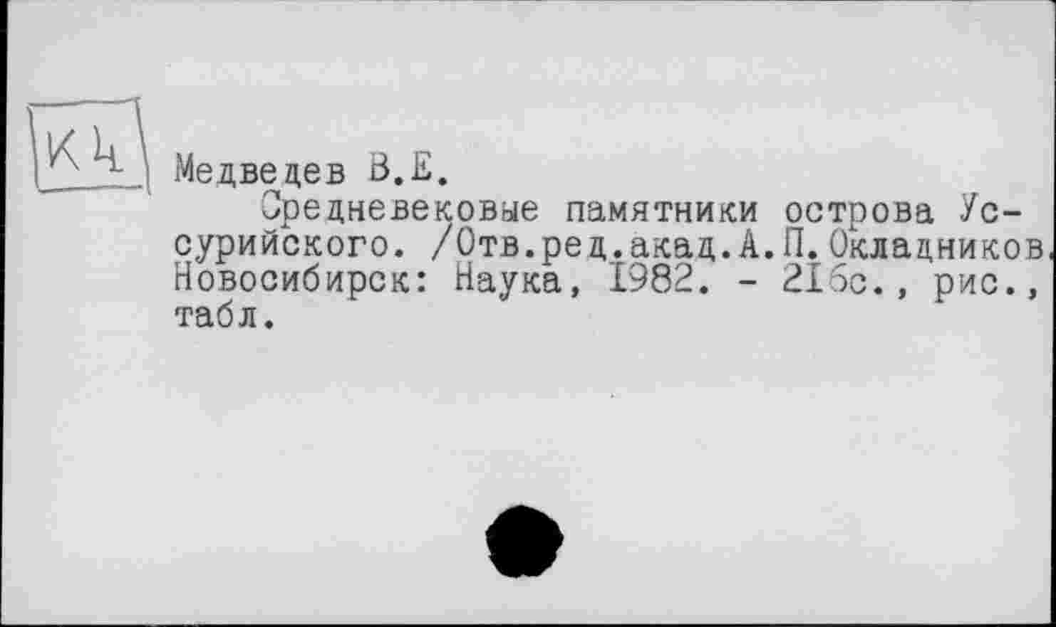 ﻿Медведев В.Е.
Средневековые памятники острова Уссурийского. /Отв.ред.акад.А.П.Окладников Новосибирск: Наука, 1982. - 216с., рис., табл.